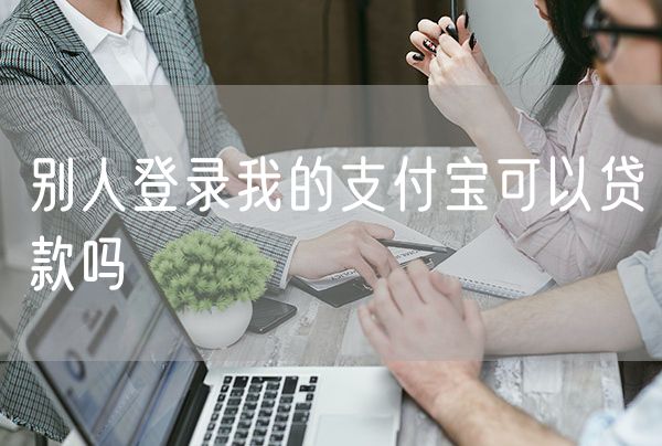 别人登录我的支付宝可以贷款吗