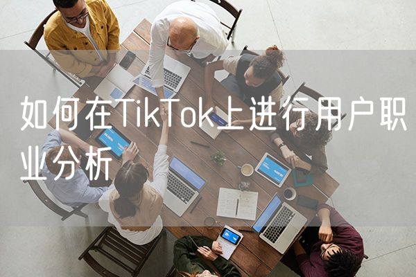 如何在TikTok上进行用户职业分析