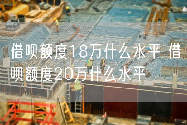 借呗额度18万什么水平 借呗额度20万什么水平