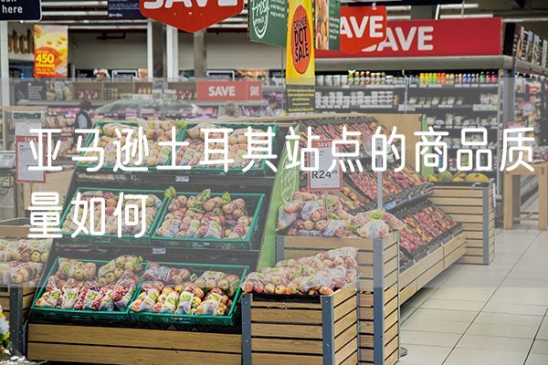 亚马逊土耳其站点的商品质量如何