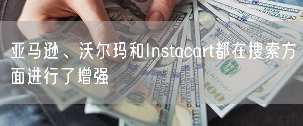 亚马逊、沃尔玛和Instacart都在搜索方面进行了增强